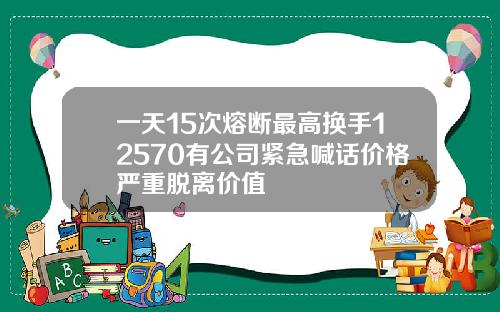一天15次熔断最高换手12570有公司紧急喊话价格严重脱离价值