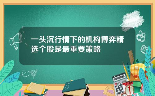 一头沉行情下的机构博弈精选个股是最重要策略