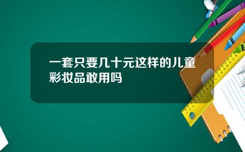 一套只要几十元这样的儿童彩妆品敢用吗