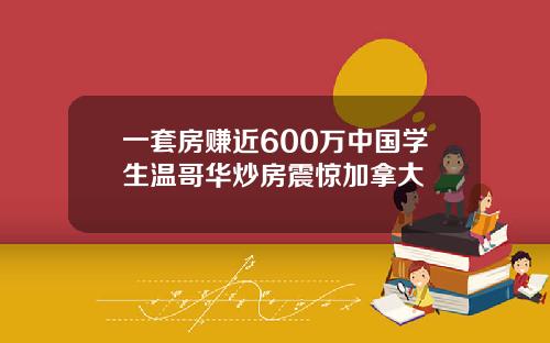 一套房赚近600万中国学生温哥华炒房震惊加拿大