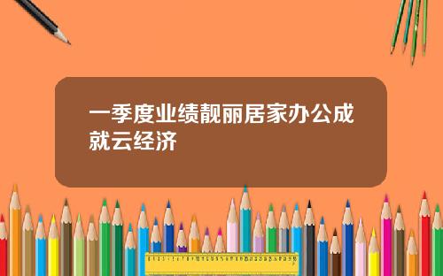 一季度业绩靓丽居家办公成就云经济
