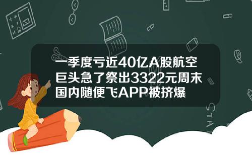 一季度亏近40亿A股航空巨头急了祭出3322元周末国内随便飞APP被挤爆