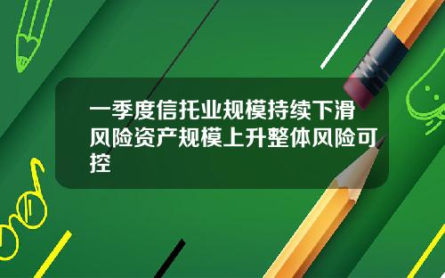 一季度信托业规模持续下滑风险资产规模上升整体风险可控