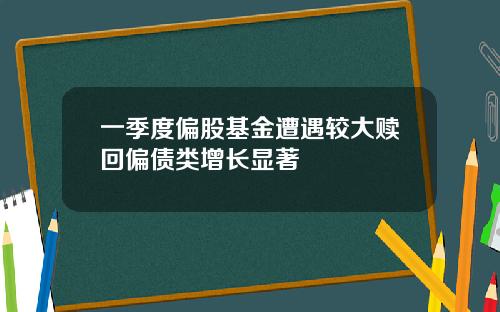 一季度偏股基金遭遇较大赎回偏债类增长显著