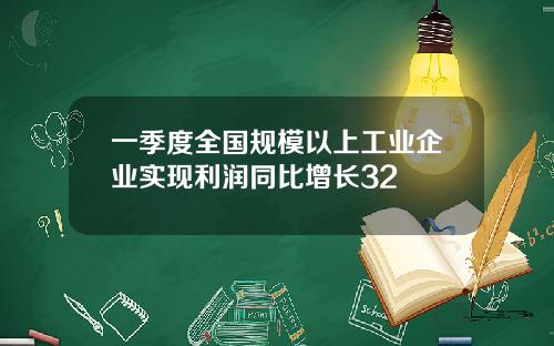 一季度全国规模以上工业企业实现利润同比增长32