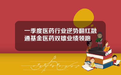 一季度医药行业逆势翻红融通基金医药双雄业绩领跑