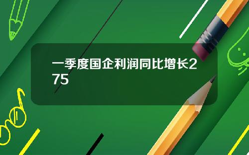 一季度国企利润同比增长275