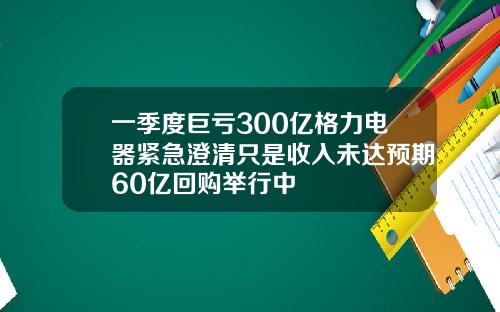 一季度巨亏300亿格力电器紧急澄清只是收入未达预期60亿回购举行中