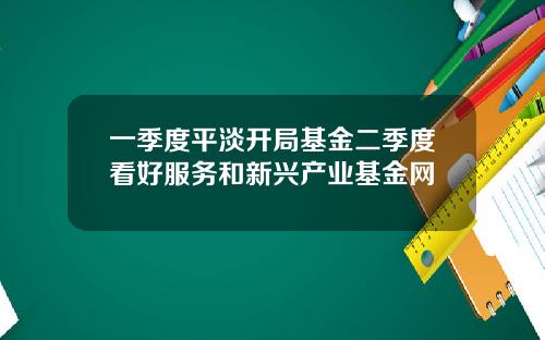 一季度平淡开局基金二季度看好服务和新兴产业基金网