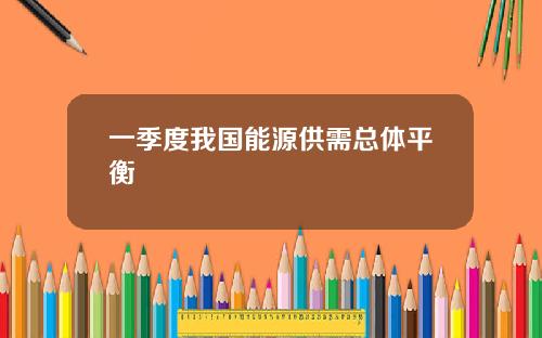 一季度我国能源供需总体平衡