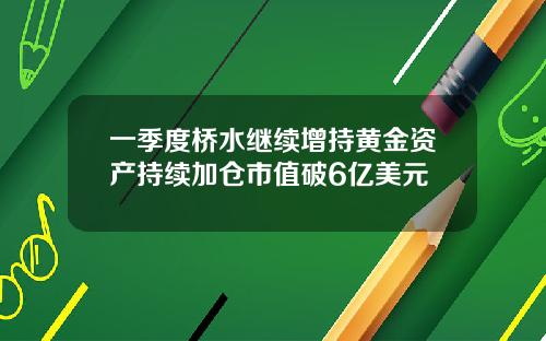 一季度桥水继续增持黄金资产持续加仓市值破6亿美元