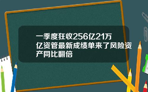 一季度狂收256亿21万亿资管最新成绩单来了风险资产同比翻倍
