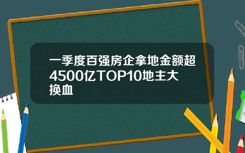 一季度百强房企拿地金额超4500亿TOP10地主大换血