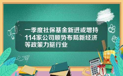 一季度社保基金新进或增持114家公司顺势布局新经济等政策力挺行业