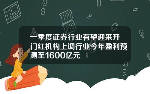 一季度证券行业有望迎来开门红机构上调行业今年盈利预测至1600亿元