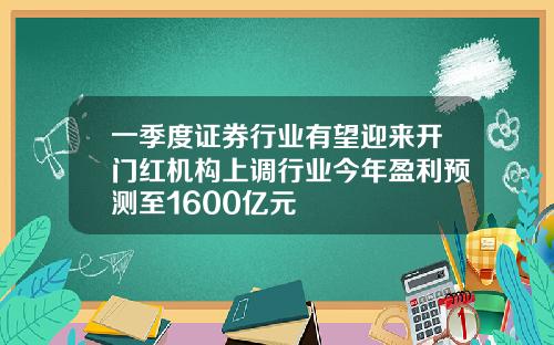 一季度证券行业有望迎来开门红机构上调行业今年盈利预测至1600亿元