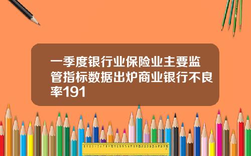 一季度银行业保险业主要监管指标数据出炉商业银行不良率191