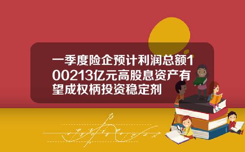 一季度险企预计利润总额100213亿元高股息资产有望成权柄投资稳定剂