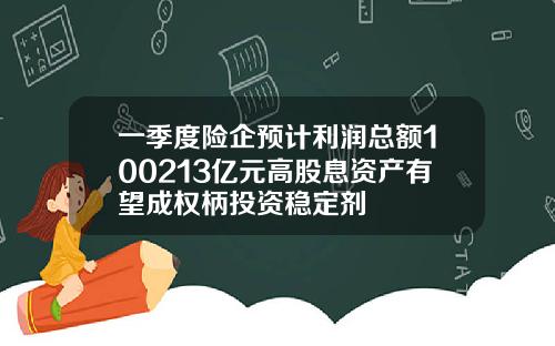 一季度险企预计利润总额100213亿元高股息资产有望成权柄投资稳定剂