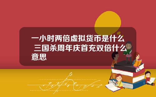 一小时两倍虚拟货币是什么 三国杀周年庆首充双倍什么意思