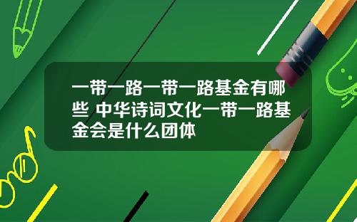 一带一路一带一路基金有哪些 中华诗词文化一带一路基金会是什么团体