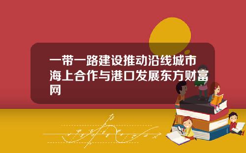 一带一路建设推动沿线城市海上合作与港口发展东方财富网