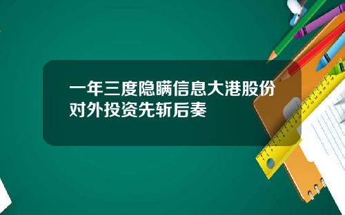 一年三度隐瞒信息大港股份对外投资先斩后奏
