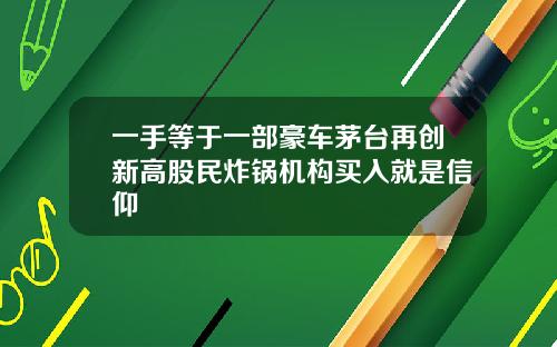 一手等于一部豪车茅台再创新高股民炸锅机构买入就是信仰