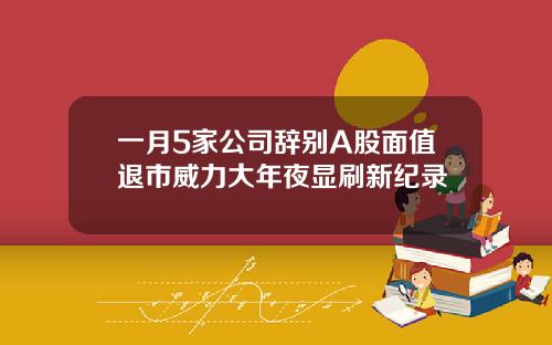 一月5家公司辞别A股面值退市威力大年夜显刷新纪录