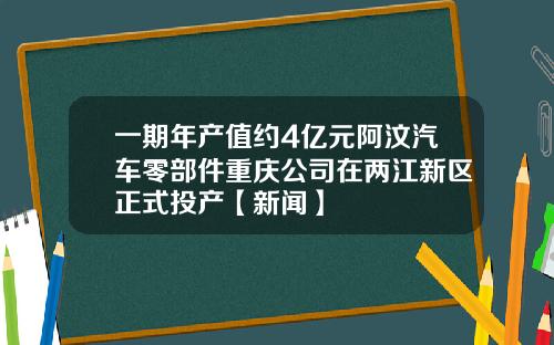 一期年产值约4亿元阿汶汽车零部件重庆公司在两江新区正式投产【新闻】