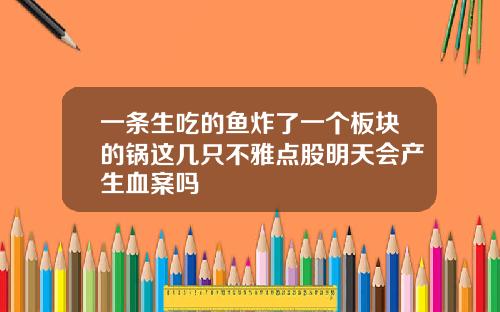 一条生吃的鱼炸了一个板块的锅这几只不雅点股明天会产生血案吗