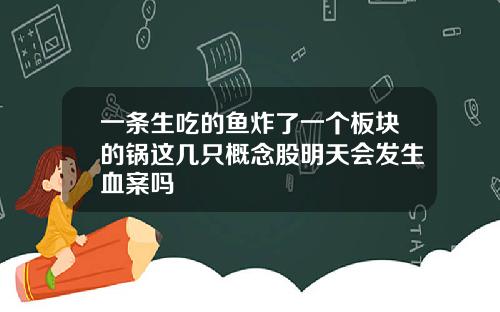 一条生吃的鱼炸了一个板块的锅这几只概念股明天会发生血案吗