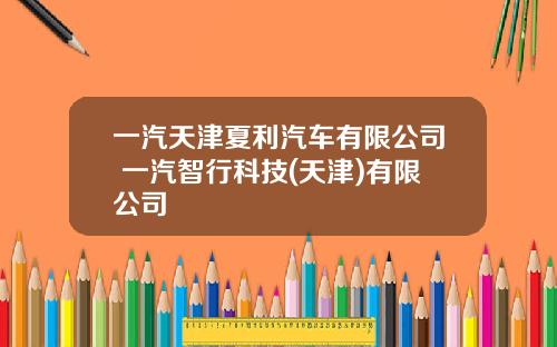 一汽天津夏利汽车有限公司 一汽智行科技(天津)有限公司
