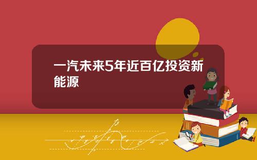 一汽未来5年近百亿投资新能源