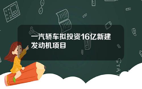 一汽轿车拟投资16亿新建发动机项目