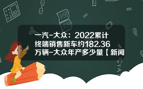 一汽-大众：2022累计终端销售新车约182.36万辆-大众年产多少量【新闻】