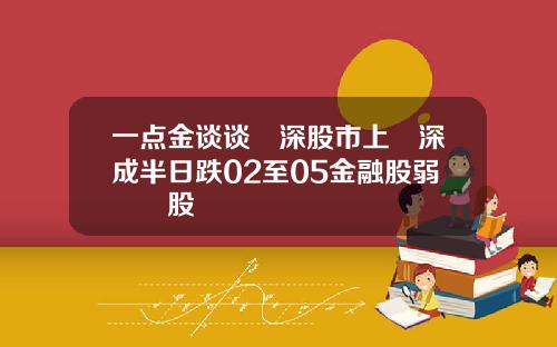 一点金谈谈滬深股市上證深成半日跌02至05金融股弱醫藥股