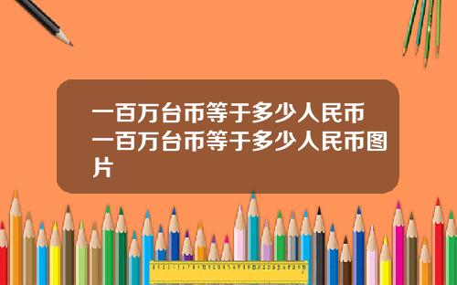 一百万台币等于多少人民币一百万台币等于多少人民币图片