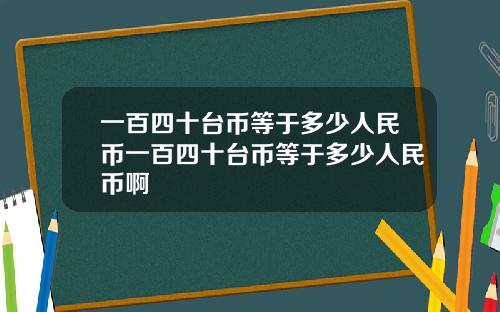一百四十台币等于多少人民币一百四十台币等于多少人民币啊
