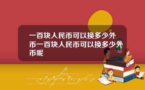 一百块人民币可以换多少外币一百块人民币可以换多少外币呢