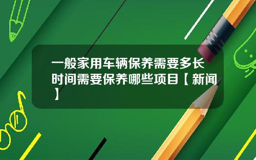 一般家用车辆保养需要多长时间需要保养哪些项目【新闻】