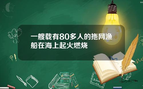 一艘载有80多人的拖网渔船在海上起火燃烧