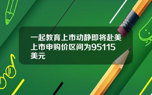 一起教育上市动静即将赴美上市申购价区间为95115美元