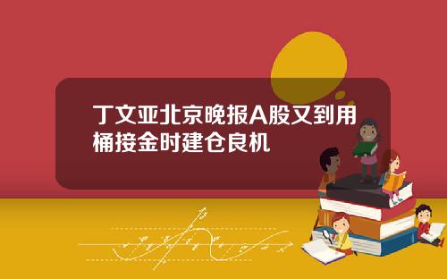 丁文亚北京晚报A股又到用桶接金时建仓良机
