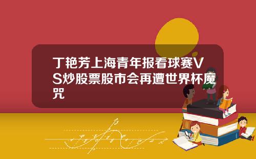 丁艳芳上海青年报看球赛VS炒股票股市会再遭世界杯魔咒