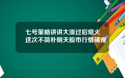 七号策略讲讲大涨过后熄火这次不简朴明天股市行情铺观