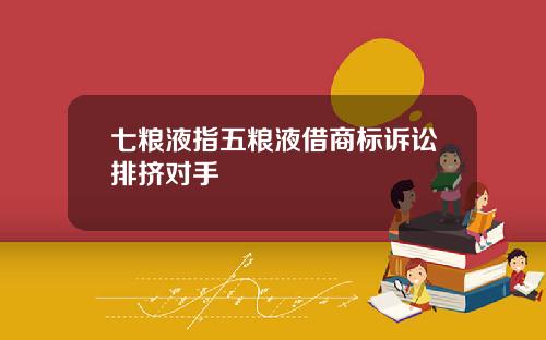 七粮液指五粮液借商标诉讼排挤对手