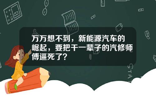 万万想不到，新能源汽车的崛起，要把干一辈子的汽修师傅逼死了？