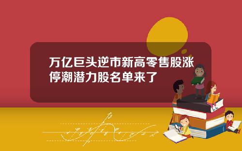 万亿巨头逆市新高零售股涨停潮潜力股名单来了