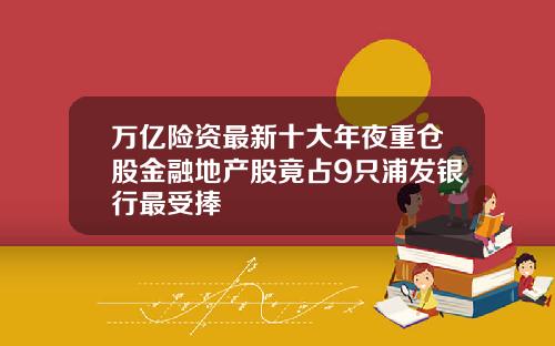 万亿险资最新十大年夜重仓股金融地产股竟占9只浦发银行最受捧